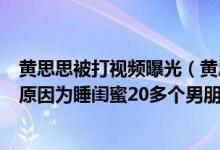 黄思思被打视频曝光（黄思思微博号思思-Hanna曝光 被揍原因为睡闺蜜20多个男朋友）