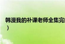 韩漫我的䃼课老师全集完结版（我的䃼课老师免费在线阅读）