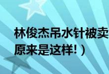 林俊杰吊水针被卖是怎么回事（终于真相了,原来是这样!）