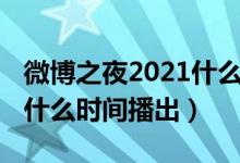 微博之夜2021什么时间开始（微博之夜2021什么时间播出）