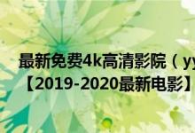 最新免费4k高清影院（yy4410高清首播影院在线观看视频【2019-2020最新电影】）