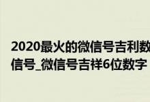 2020最火的微信号吉利数字（微信顶级靓号_2020独特的微信号_微信号吉祥6位数字）