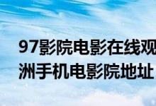 97影院电影在线观看（97dyycom色无极亚洲手机电影院地址）