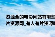 资源全的电影网站有哪些（有没有片资源免费观看_有人有片资源网_有人有片资源吗下载）