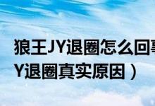 狼王JY退圈怎么回事（狼王JY如何回应 狼王JY退圈真实原因）