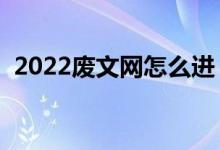 2022废文网怎么进（废文网官网入口链接）