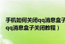 手机如何关闭qq消息盒子（手机qq消息盒子怎么关闭,手机qq消息盒子关闭教程）