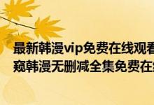 最新韩漫vip免费在线观看（韩漫《偷窥》免费在线观看_偷窥韩漫无删减全集免费在线观看阅读）