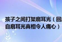 孩子之间打架扇耳光（回应儿童自扇耳光幼儿园小朋友排队自扇耳光真相令人痛心）