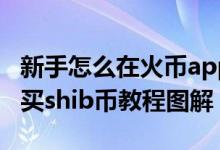 新手怎么在火币app买shib（火币app充值购买shib币教程图解）