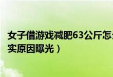 女子借游戏减肥63公斤怎么回事（女子借游戏减肥63公斤真实原因曝光）