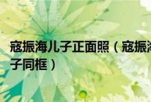 寇振海儿子正面照（寇振海与儿子同框65岁寇振海与12岁儿子同框）