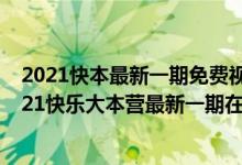 2021快本最新一期免费视频（快乐大本营全集免费观看 2021快乐大本营最新一期在线观看）