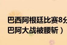 巴西阿根廷比赛8分钟被迫中断（阿足协回应巴阿大战被腰斩）