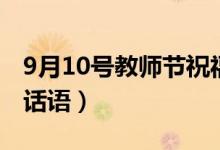 9月10号教师节祝福语（9月10日感恩教师节话语）