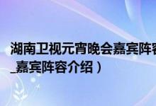 湖南卫视元宵晚会嘉宾阵容（湖南卫视元宵晚会2021节目单_嘉宾阵容介绍）