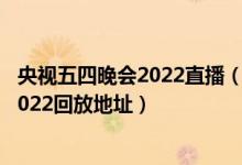 央视五四晚会2022直播（央视五四晚会回放 央视五四晚会2022回放地址）