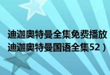 迪迦奥特曼全集免费播放（迪迦奥特曼中文版全集免费观看 迪迦奥特曼国语全集52）