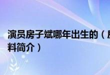 演员房子斌哪年出生的（房子斌个人资料 房子斌老婆个人资料简介）