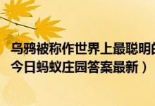 乌鸦被称作世界上最聪明的鸟之一主要是因为它（11月11日今日蚂蚁庄园答案最新）