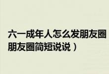 六一成年人怎么发朋友圈（适合六一发的朋友圈 六一儿童节朋友圈简短说说）