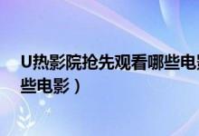 U热影院抢先观看哪些电影和电视剧（U热影院最新更新哪些电影）