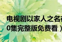 电视剧以家人之名在线观看（以家人之名1-40集完整版免费看）