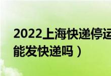 2022上海快递停运恢复时间（疫情上海现在能发快递吗）