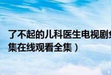 了不起的儿科医生电视剧免费观看（了不起的儿科医生1-44集在线观看全集）