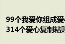 99个我爱你组成爱心复制（复制521个爱心 1314个爱心复制粘贴）