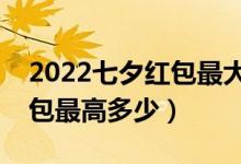 2022七夕红包最大可以发多少（七夕微信红包最高多少）