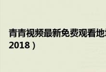 青青视频最新免费观看地址（青青青免费视频在线观看地址2018）