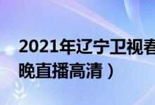 2021年辽宁卫视春晚在线观看（辽宁卫视春晚直播高清）