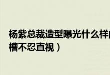 杨紫总裁造型曝光什么样的（杨紫总裁造型是哪部剧网友吐槽不忍直视）