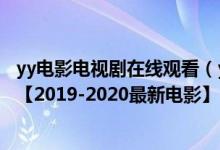 yy电影电视剧在线观看（yy电影高清首播影院在线观看视频【2019-2020最新电影】）