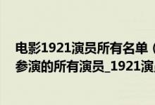 电影1921演员所有名单（1921电影全部演员表_电影1921参演的所有演员_1921演员阵容电影）