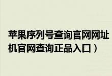 苹果序列号查询官网网址（苹果官网序列号查询入口,苹果手机官网查询正品入口）