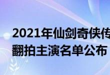 2021年仙剑奇侠传1确定翻拍（仙剑奇侠传1翻拍主演名单公布）