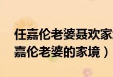 任嘉伦老婆聂欢家境（聂欢个人资料家世 任嘉伦老婆的家境）