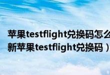 苹果testflight兑换码怎么弄（苹果testflight兑换码大全 最新苹果testflight兑换码）