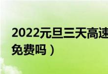 2022元旦三天高速免费么（1月1号元旦高速免费吗）