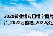 2020敬业福专用福字图片大全（福字敬业福_2022特殊福图片_2022万能福_2022敬业福）