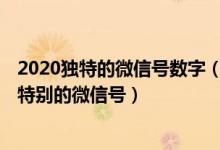 2020独特的微信号数字（2020最火的微信号设计 独一无二特别的微信号）