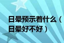 日晕预示着什么（出现日晕是好兆头吗 看见日晕好不好）