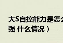 大S自控能力是怎么回事（大S自控能力有多强 什么情况）