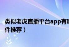 类似老虎直播平台app有哪些（2017最新类似老虎tv直播软件推荐）