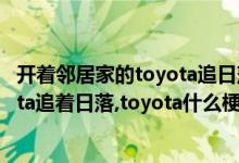 开着邻居家的toyota追日落是什么梗（他开着邻居家的toyota追着日落,toyota什么梗）