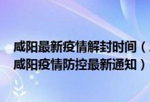 咸阳最新疫情解封时间（咸阳封城_咸阳防疫今天最新规定_咸阳疫情防控最新通知）