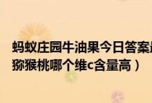 蚂蚁庄园牛油果今日答案最新（蚂蚁庄园3.12答案：沙棘果猕猴桃哪个维c含量高）