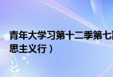 青年大学习第十二季第七期答案汇总（归根到底是因为马克思主义行）